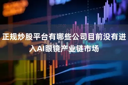 正规炒股平台有哪些公司目前没有进入AI眼镜产业链市场