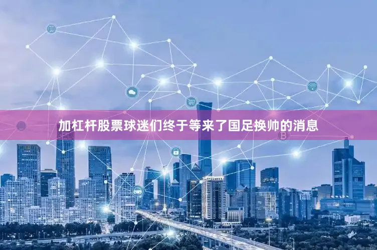 加杠杆股票球迷们终于等来了国足换帅的消息