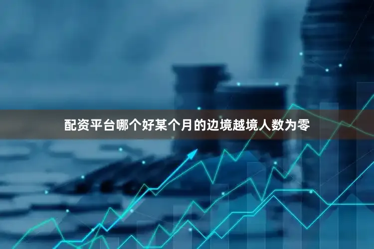 配资平台哪个好某个月的边境越境人数为零