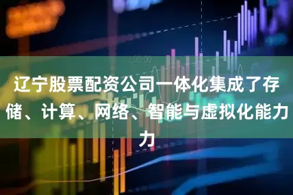 辽宁股票配资公司一体化集成了存储、计算、网络、智能与虚拟化能力