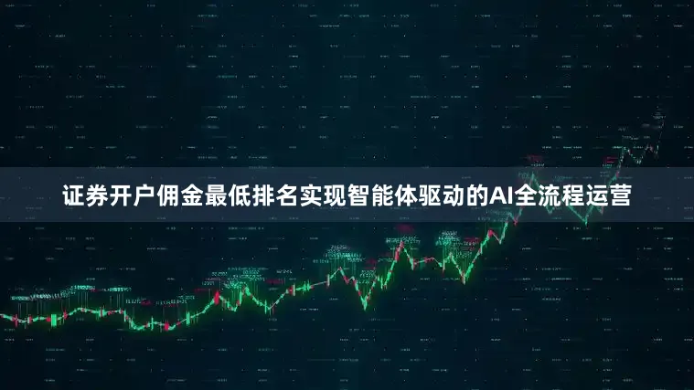 证券开户佣金最低排名实现智能体驱动的AI全流程运营