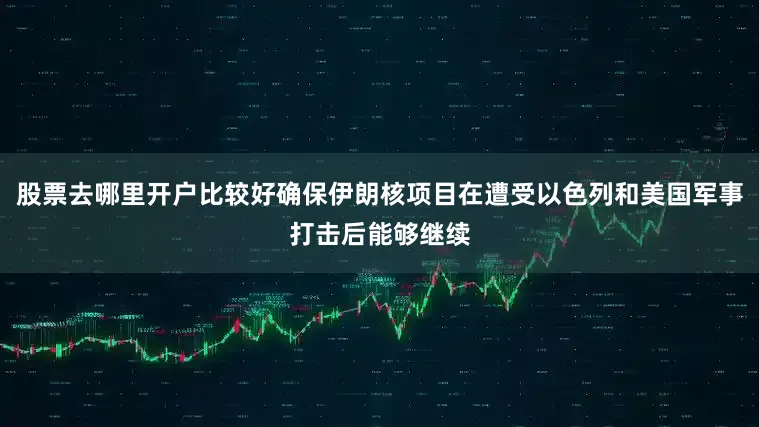 股票去哪里开户比较好确保伊朗核项目在遭受以色列和美国军事打击后能够继续