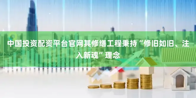 中国投资配资平台官网其修缮工程秉持“修旧如旧、注入新魂”理念