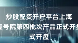 炒股配资开户平台上海壹号院第四批次产品正式开盘