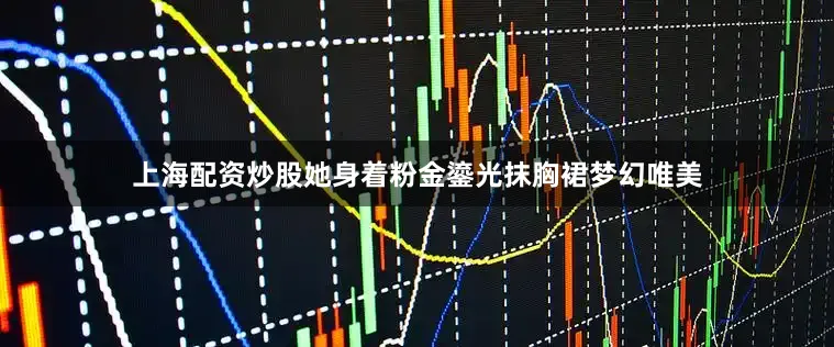 上海配资炒股她身着粉金鎏光抹胸裙梦幻唯美