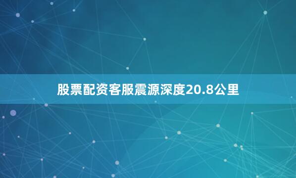 股票配资客服震源深度20.8公里