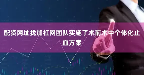 配资网址找加杠网团队实施了术前术中个体化止血方案
