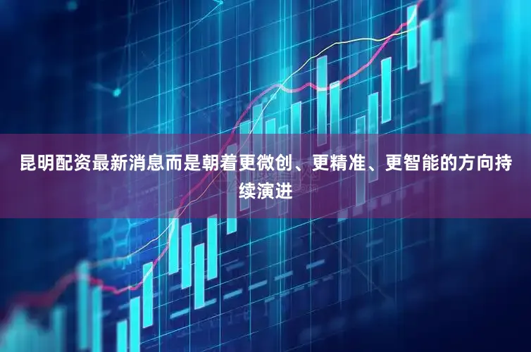 昆明配资最新消息而是朝着更微创、更精准、更智能的方向持续演进