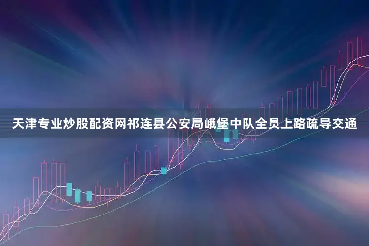 天津专业炒股配资网祁连县公安局峨堡中队全员上路疏导交通