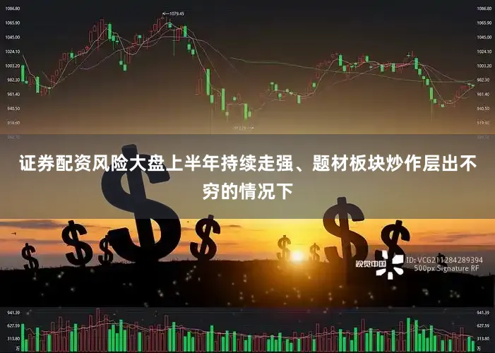 证券配资风险大盘上半年持续走强、题材板块炒作层出不穷的情况下