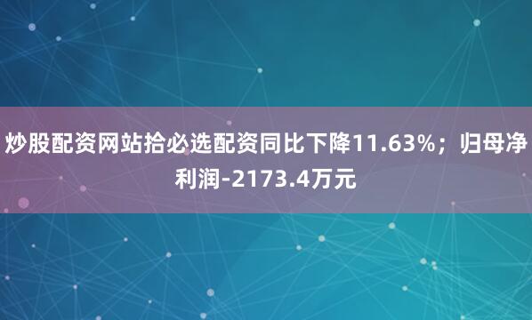 炒股配资网站拾必选配资同比下降11.63%；归母净利润-2173.4万元