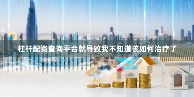 杠杆配资查询平台就导致我不知道该如何治疗了