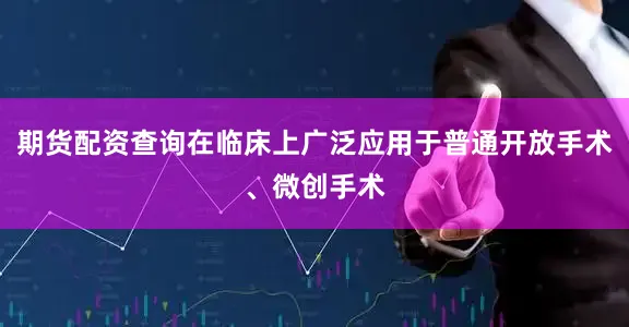 期货配资查询在临床上广泛应用于普通开放手术、微创手术