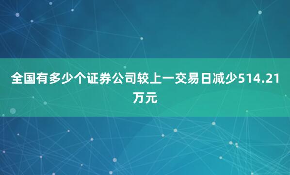 全国有多少个证券公司较上一交易日减少514.21万元