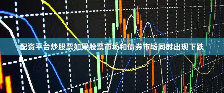 配资平台炒股票如果股票市场和债券市场同时出现下跌