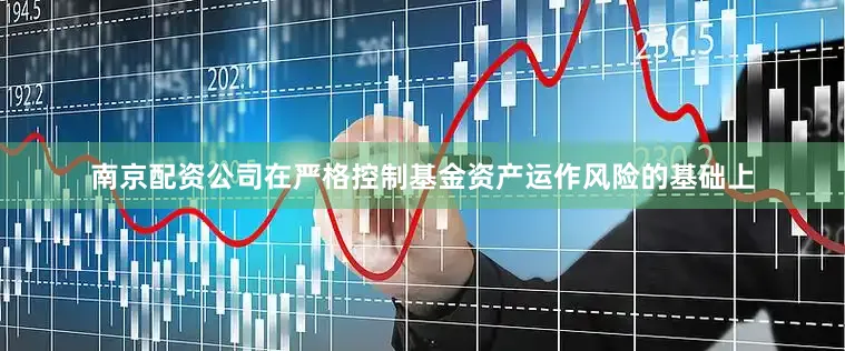 南京配资公司在严格控制基金资产运作风险的基础上