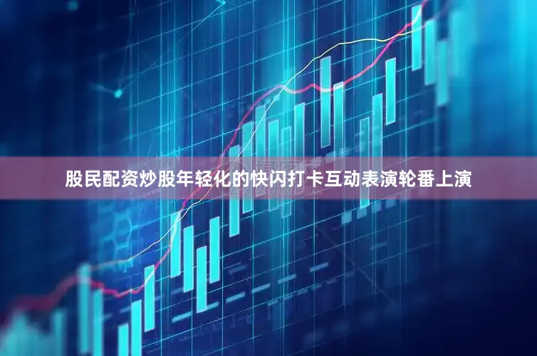 股民配资炒股年轻化的快闪打卡互动表演轮番上演