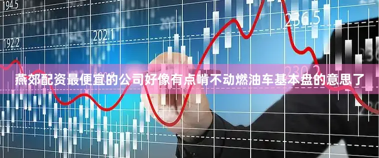 燕郊配资最便宜的公司好像有点啃不动燃油车基本盘的意思了
