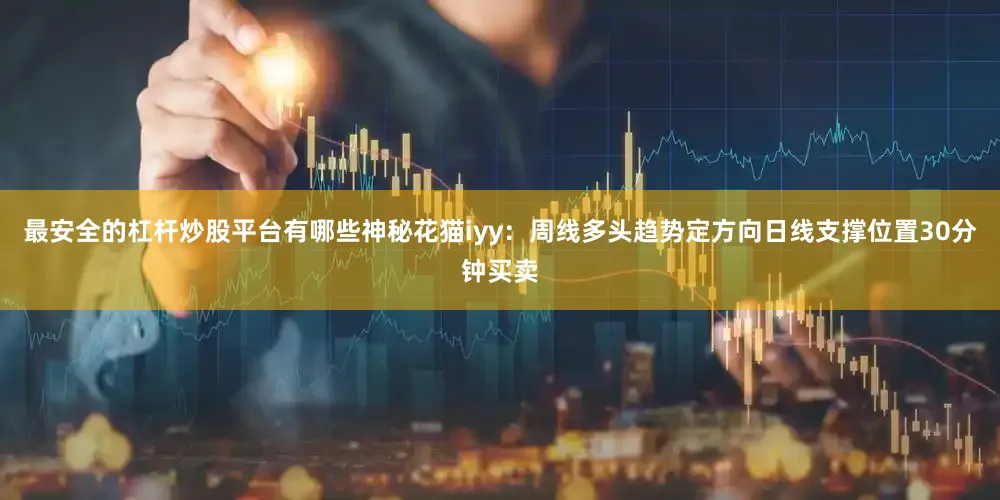 最安全的杠杆炒股平台有哪些神秘花猫iyy：周线多头趋势定方向日线支撑位置30分钟买卖