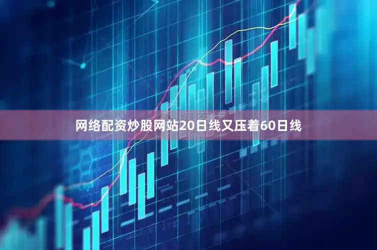 网络配资炒股网站20日线又压着60日线