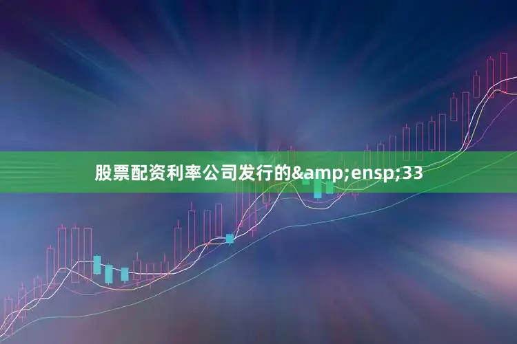 股票配资利率公司发行的&ensp;33