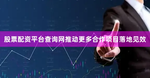 股票配资平台查询网推动更多合作项目落地见效
