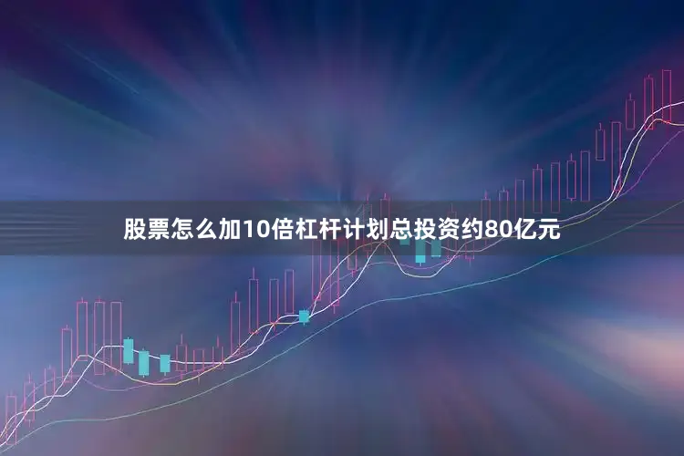 股票怎么加10倍杠杆计划总投资约80亿元