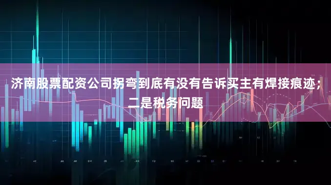 济南股票配资公司拐弯到底有没有告诉买主有焊接痕迹；二是税务问题