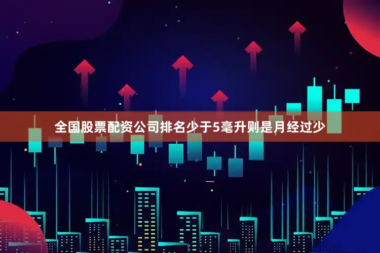 全国股票配资公司排名少于5毫升则是月经过少