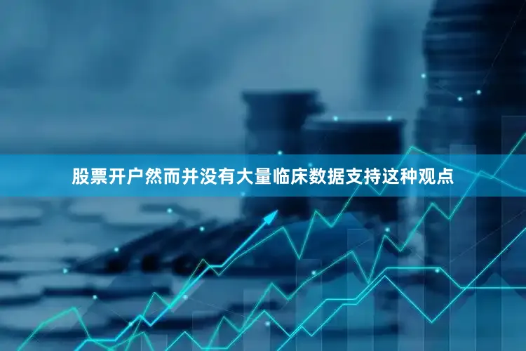 股票开户然而并没有大量临床数据支持这种观点