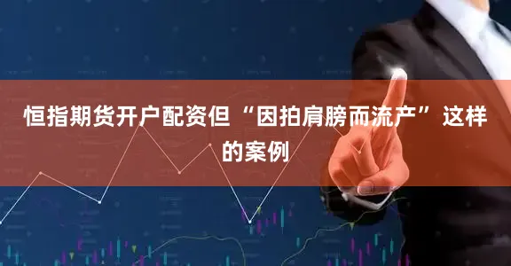 恒指期货开户配资但 “因拍肩膀而流产” 这样的案例