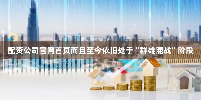 配资公司官网首页而且至今依旧处于“群雄混战”阶段