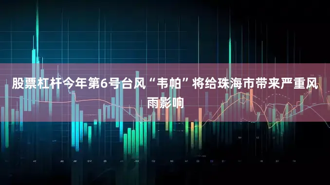 股票杠杆今年第6号台风“韦帕”将给珠海市带来严重风雨影响