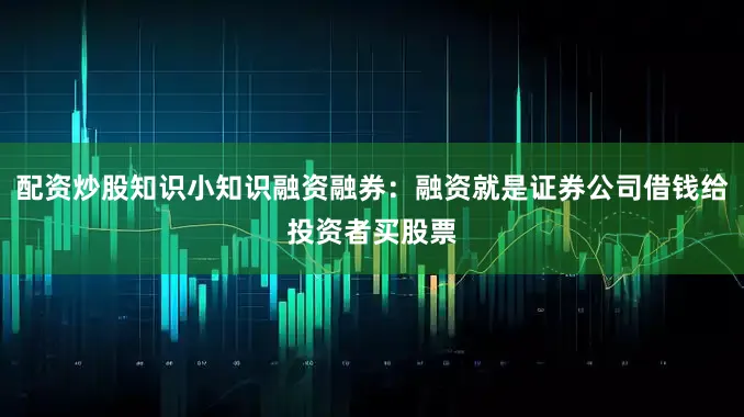 配资炒股知识小知识融资融券：融资就是证券公司借钱给投资者买股票