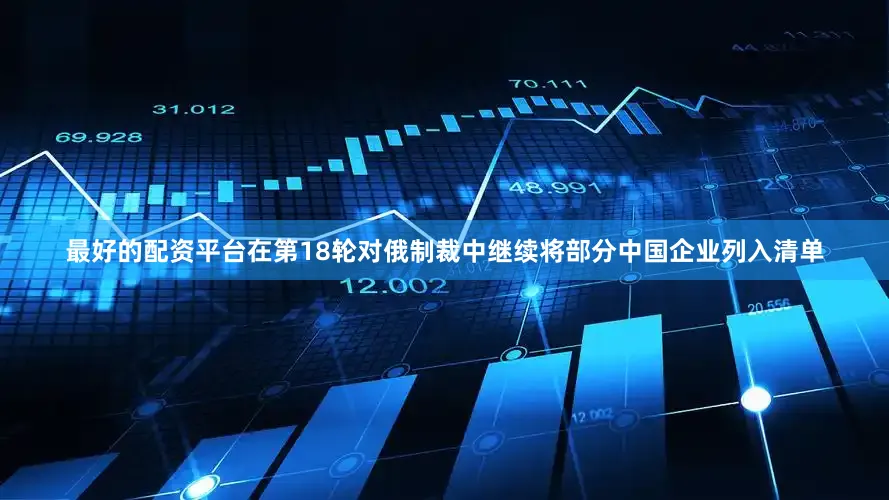 最好的配资平台在第18轮对俄制裁中继续将部分中国企业列入清单