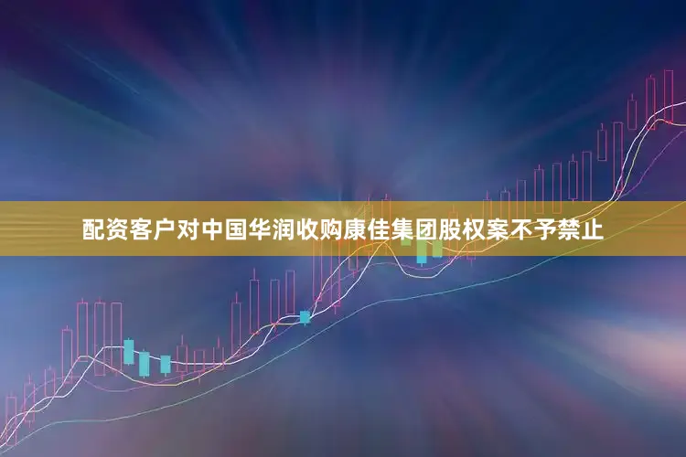 配资客户对中国华润收购康佳集团股权案不予禁止