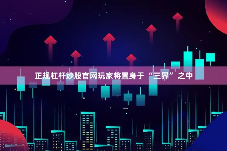 正规杠杆炒股官网玩家将置身于 “三界” 之中