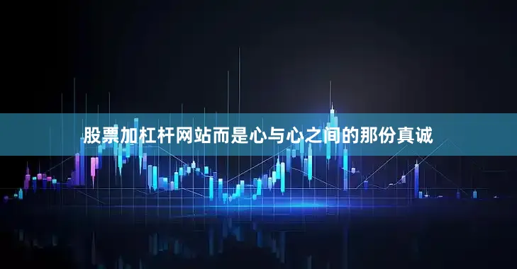 股票加杠杆网站而是心与心之间的那份真诚