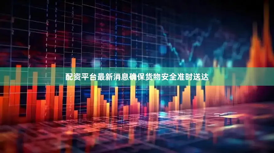 配资平台最新消息确保货物安全准时送达