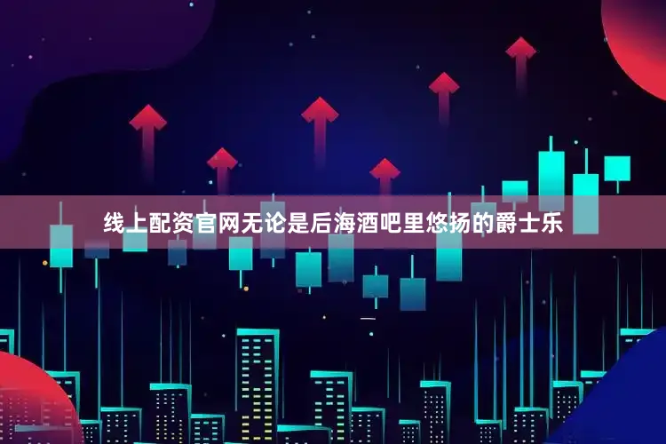 线上配资官网无论是后海酒吧里悠扬的爵士乐