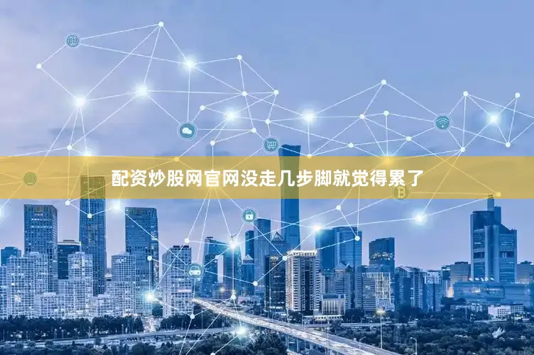 配资炒股网官网没走几步脚就觉得累了