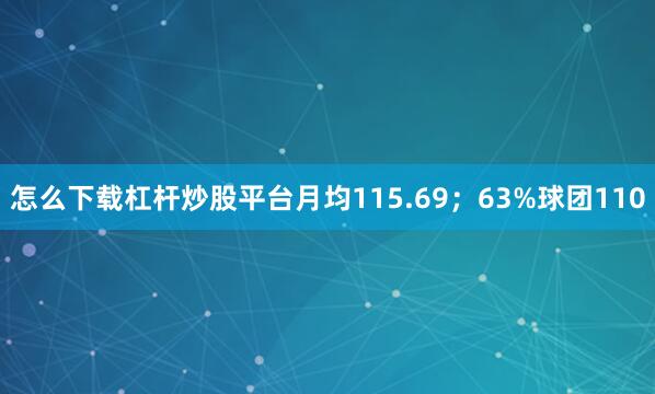 怎么下载杠杆炒股平台月均115.69；63%球团110