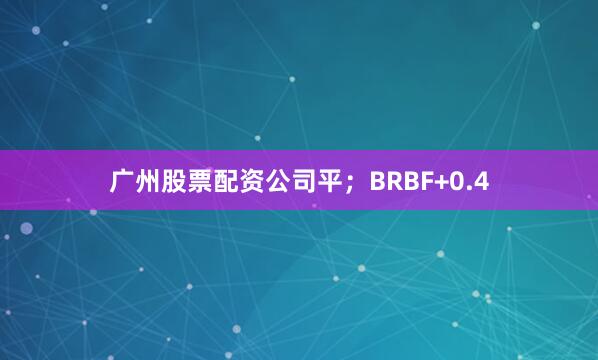 广州股票配资公司平；BRBF+0.4