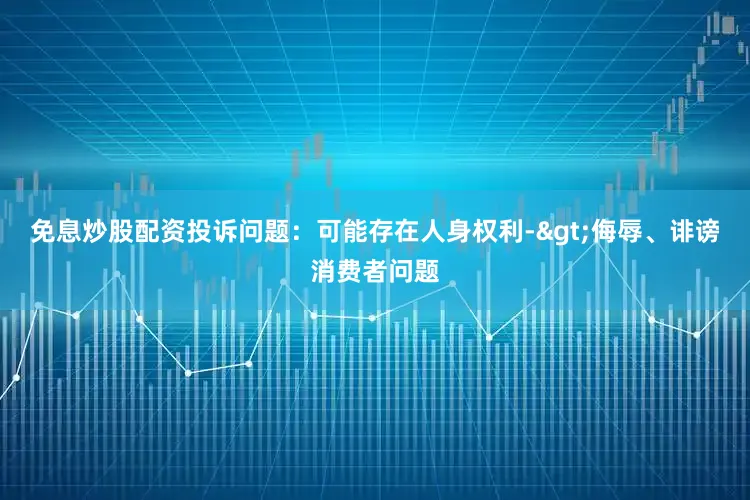 免息炒股配资投诉问题：可能存在人身权利->侮辱、诽谤消费者问题
