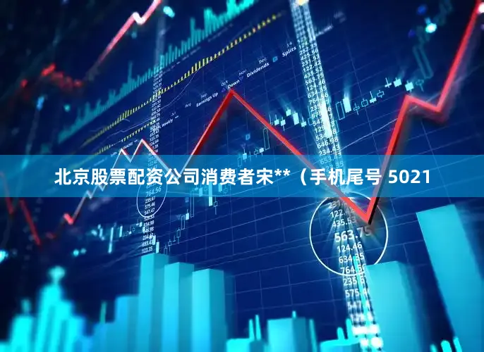 北京股票配资公司消费者宋**（手机尾号 5021