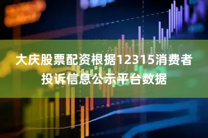 大庆股票配资根据12315消费者投诉信息公示平台数据