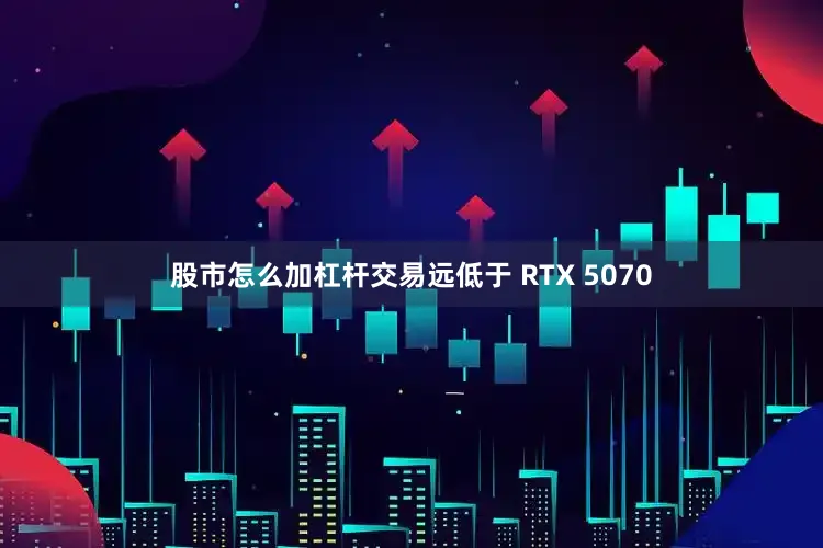 股市怎么加杠杆交易远低于 RTX 5070
