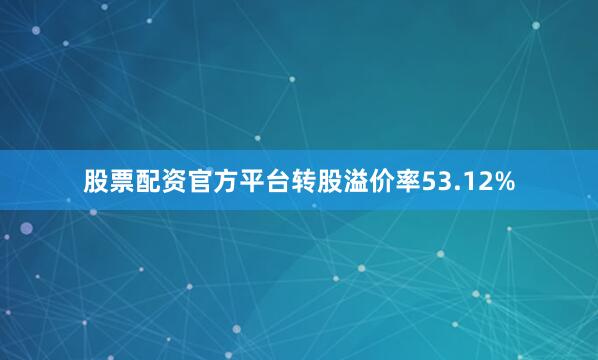 股票配资官方平台转股溢价率53.12%