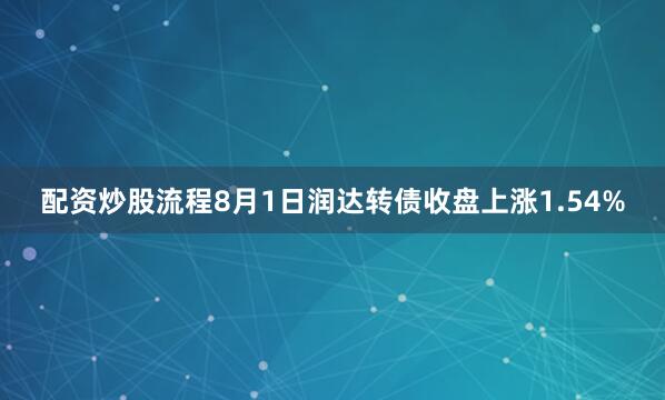 配资炒股流程8月1日润达转债收盘上涨1.54%