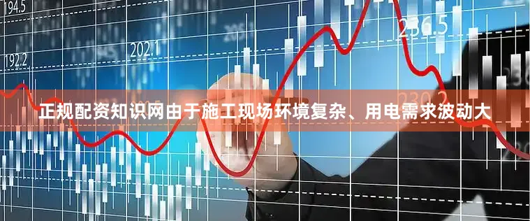 正规配资知识网由于施工现场环境复杂、用电需求波动大